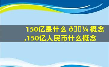 150亿是什么 🌼 概念,150亿人民币什么概念